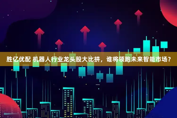 胜亿优配 机器人行业龙头股大比拼，谁将领跑未来智能市场？