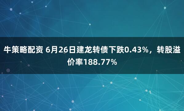 牛策略配资 6月26日建龙转债下跌0.43%，转股溢价率188.77%
