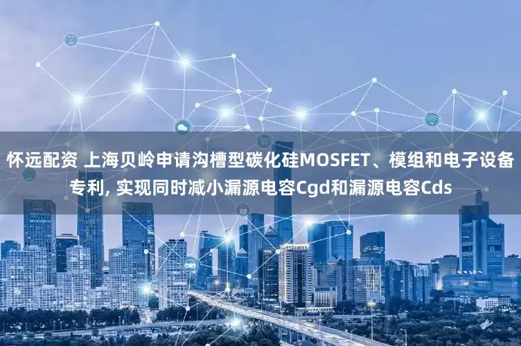 怀远配资 上海贝岭申请沟槽型碳化硅MOSFET、模组和电子设备专利, 实现同时减小漏源电容Cgd和漏源电容Cds