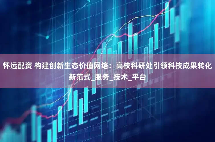 怀远配资 构建创新生态价值网络：高校科研处引领科技成果转化新范式_服务_技术_平台