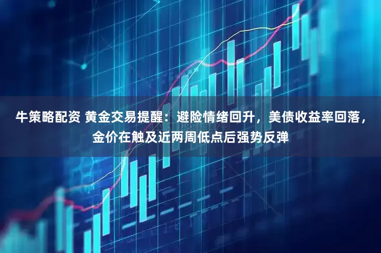 牛策略配资 黄金交易提醒：避险情绪回升，美债收益率回落，金价在触及近两周低点后强势反弹