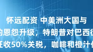怀远配资 中美洲大国与美国总统的恩怨升级，特朗普对巴西征收50%关税，咖啡和橙汁价格或将飙升