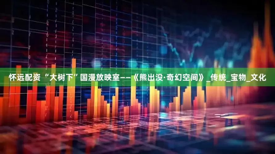 怀远配资 “大树下”国漫放映室——《熊出没·奇幻空间》_传统_宝物_文化