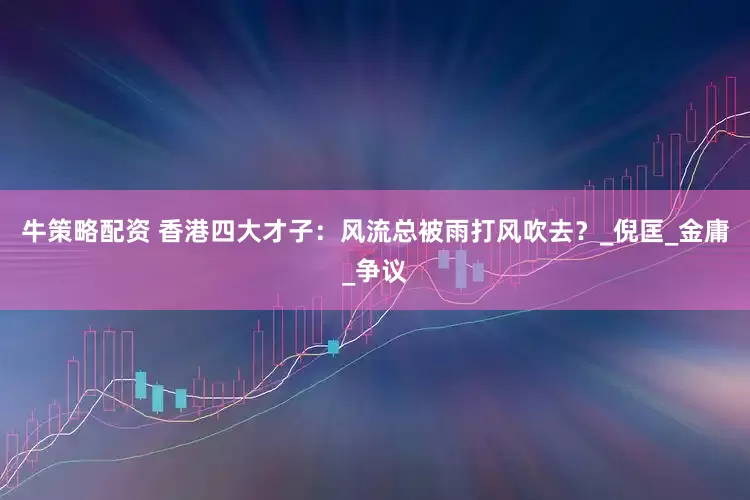 牛策略配资 香港四大才子：风流总被雨打风吹去？_倪匡_金庸_争议