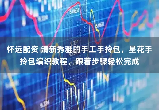 怀远配资 清新秀雅的手工手拎包，星花手拎包编织教程，跟着步骤轻松完成