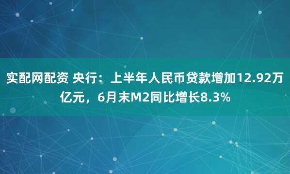 实配网配资 央行：上半年人民币贷款增加12.92万亿元，6月末M2同比增长8.3%