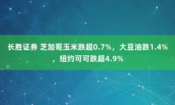 长胜证券 芝加哥玉米跌超0.7%，大豆油跌1.4%，纽约可可跌超4.9%
