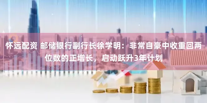 怀远配资 邮储银行副行长徐学明：非常自豪中收重回两位数的正增长，启动跃升3年计划