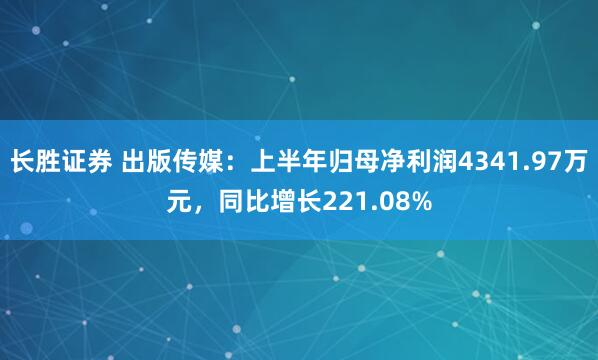 长胜证券 出版传媒：上半年归母净利润4341.97万元，同比增长221.08%