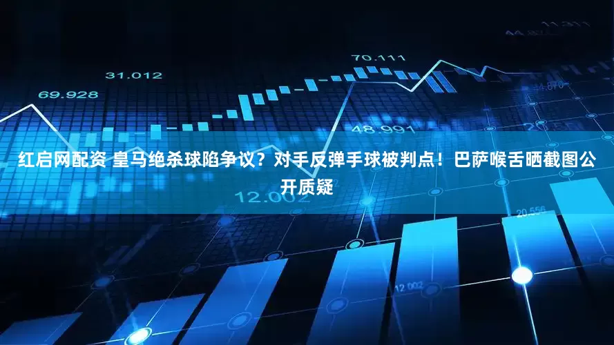 红启网配资 皇马绝杀球陷争议？对手反弹手球被判点！巴萨喉舌晒截图公开质疑