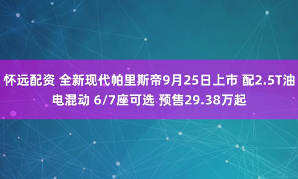 怀远配资 全新现代帕里斯帝9月25日上市 配2.5T油电混动 6/7座可选 预售29.38万起