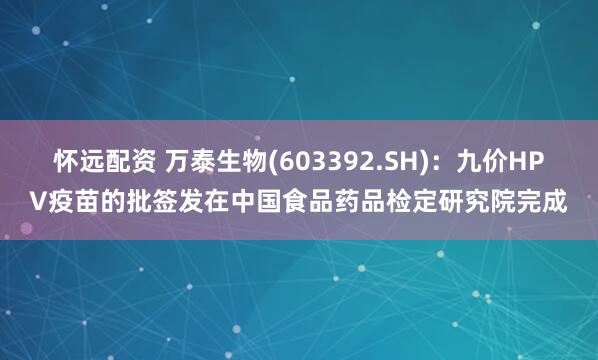 怀远配资 万泰生物(603392.SH)：九价HPV疫苗的批签发在中国食品药品检定研究院完成