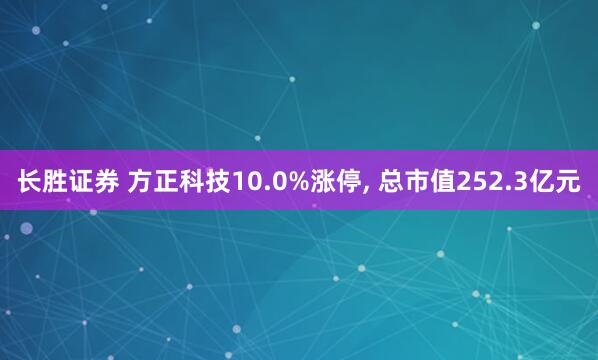 长胜证券 方正科技10.0%涨停, 总市值252.3亿元