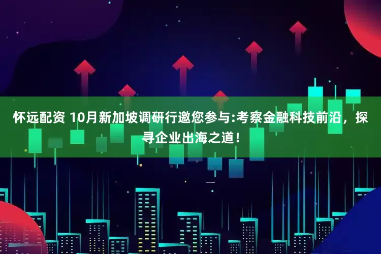 怀远配资 10月新加坡调研行邀您参与:考察金融科技前沿，探寻企业出海之道！