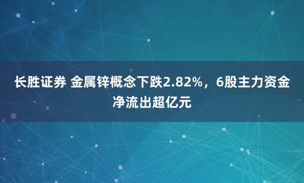 长胜证券 金属锌概念下跌2.82%，6股主力资金净流出超亿元