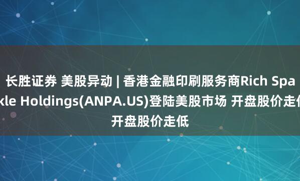 长胜证券 美股异动 | 香港金融印刷服务商Rich Sparkle Holdings(ANPA.US)登陆美股市场 开盘股价走低