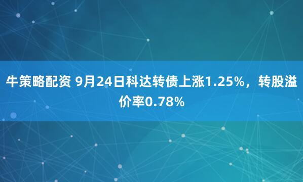 牛策略配资 9月24日科达转债上涨1.25%，转股溢价率0.78%