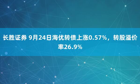 长胜证券 9月24日海优转债上涨0.57%，转股溢价率26.9%