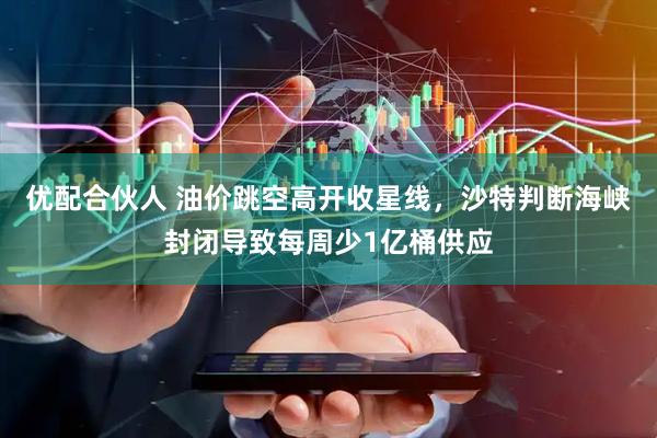 优配合伙人 油价跳空高开收星线，沙特判断海峡封闭导致每周少1亿桶供应